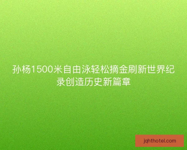 孙杨1500米自由泳轻松摘金刷新世界纪录创造历史新篇章