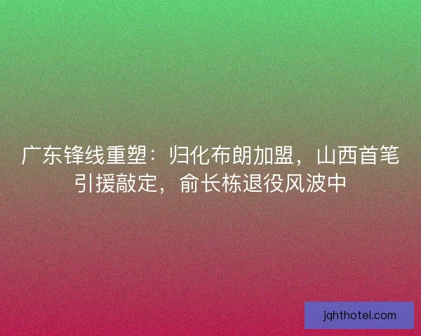 广东锋线重塑：归化布朗加盟，山西首笔引援敲定，俞长栋退役风波中